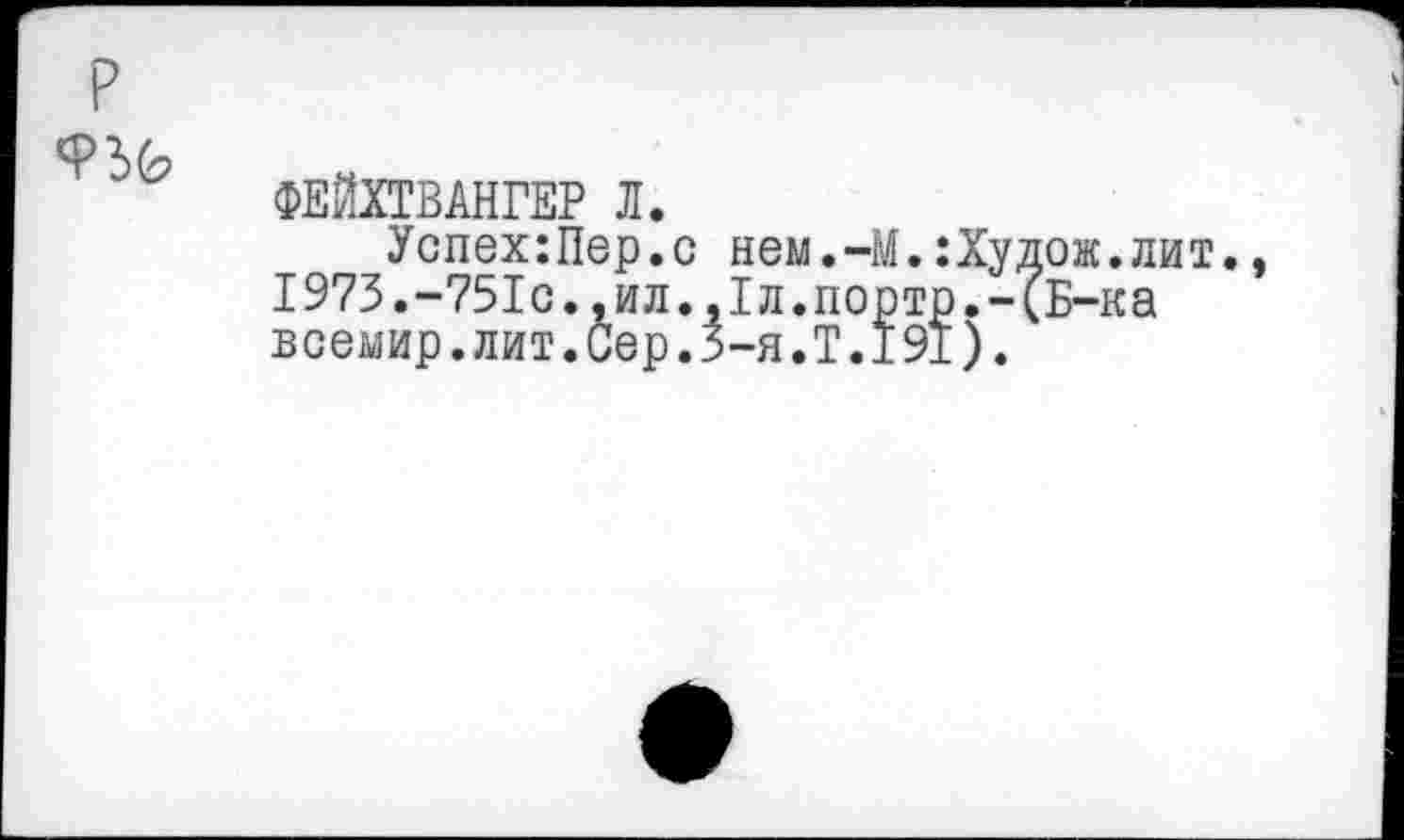 ﻿р
ФЕЙХТВАНГЕР Л.
Успех:Пер.с нем.-М.:Худож.лит., 1973.-751с.,ил.,1л.порто.-<Б-ка всемир.лит.Сер.З-я.Т.191).